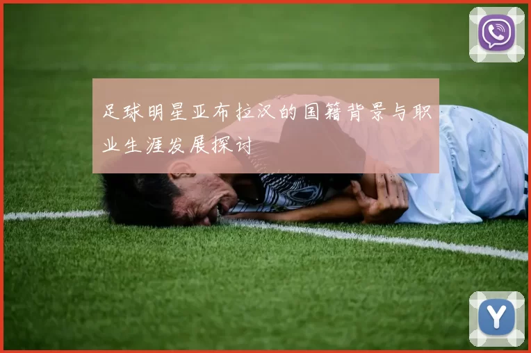 足球明星亚布拉汉的国籍背景与职业生涯发展探讨