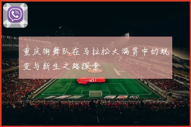 重庆街舞队在马拉松大满贯中的蜕变与新生之路探索