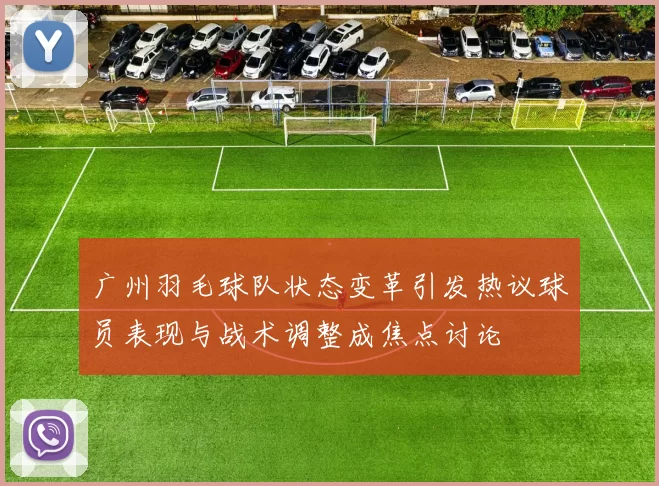 广州羽毛球队状态变革引发热议球员表现与战术调整成焦点讨论