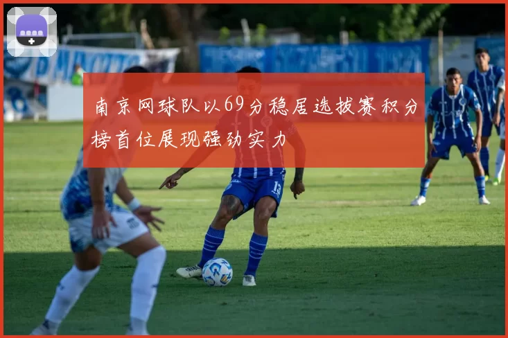 南京网球队以69分稳居选拔赛积分榜首位展现强劲实力